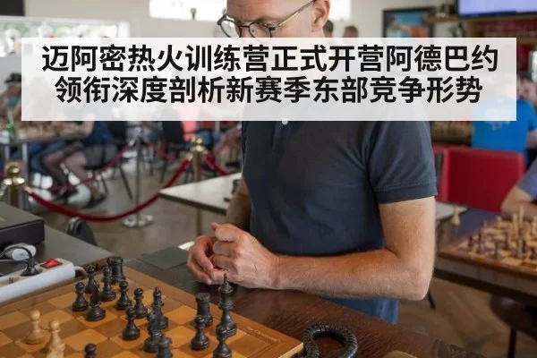 迈阿密热火训练营正式开营阿德巴约领衔深度剖析新赛季东部竞争形势