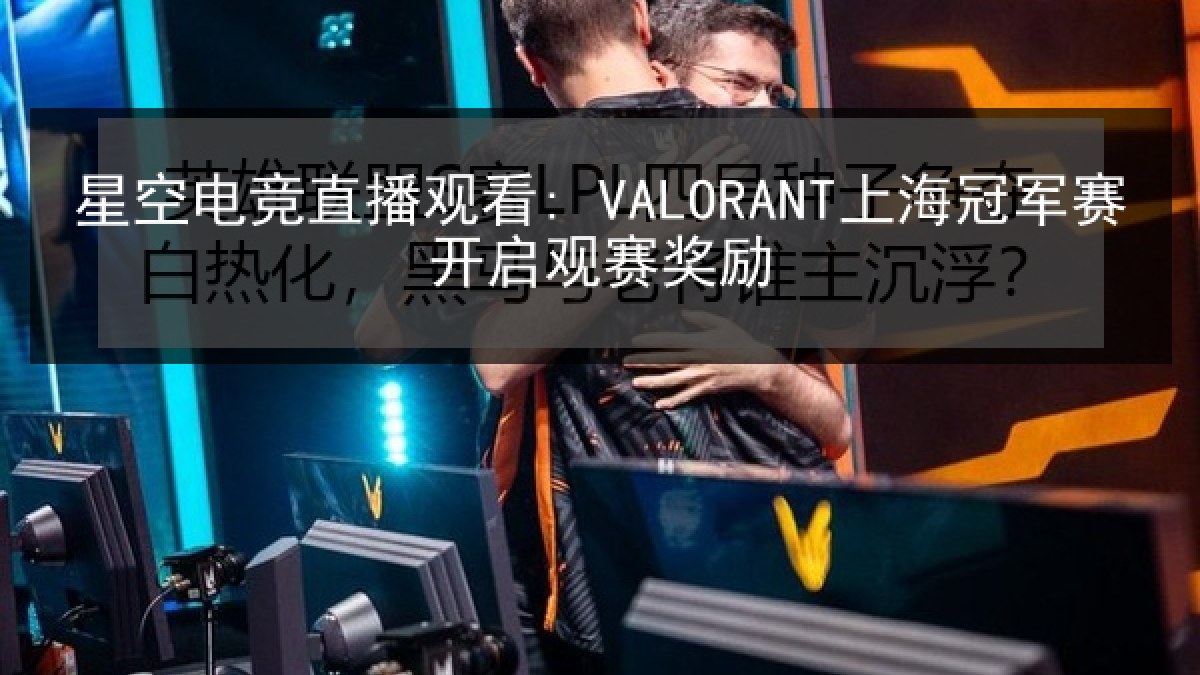 星空电竞直播观看: VALORANT上海冠军赛开启观赛奖励 星空电竞直播观看: VALORANT上海冠军赛开启观赛奖励