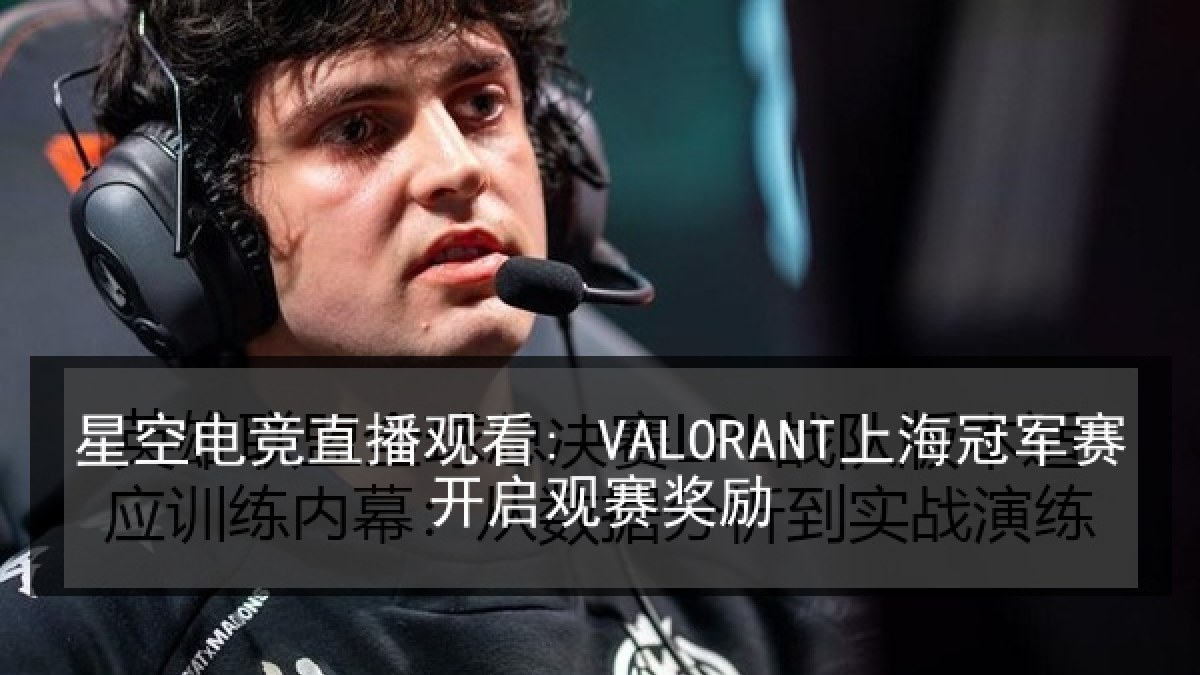 星空电竞直播观看: VALORANT上海冠军赛开启观赛奖励 星空电竞直播观看: VALORANT上海冠军赛开启观赛奖励