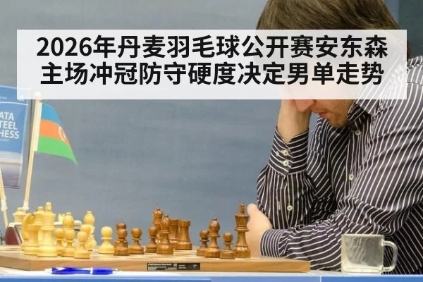2026年丹麦羽毛球公开赛安东森主场冲冠防守硬度决定男单走势